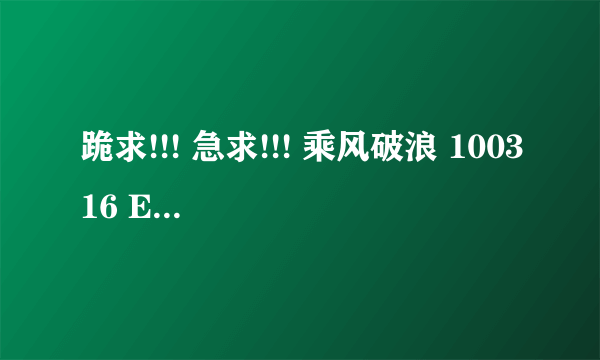 跪求!!! 急求!!! 乘风破浪 100316 E07 全场中字