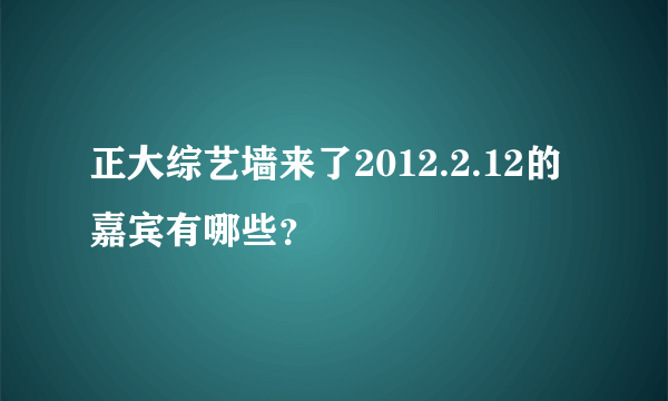 正大综艺墙来了2012.2.12的嘉宾有哪些？