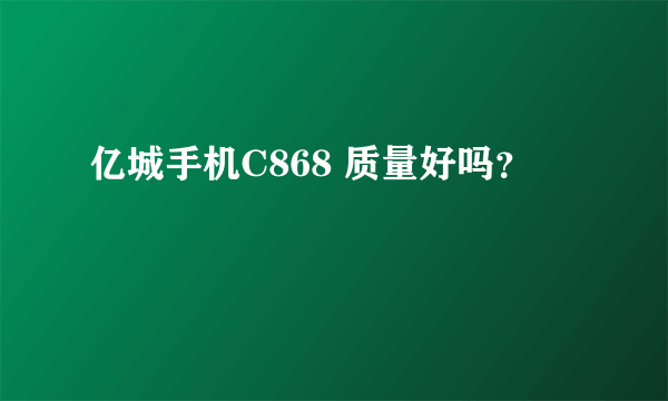 亿城手机C868 质量好吗？