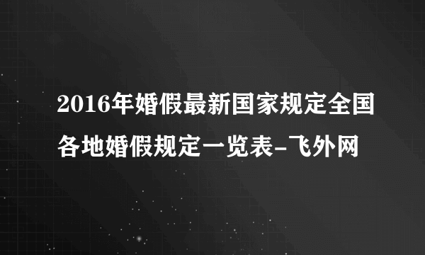 2016年婚假最新国家规定全国各地婚假规定一览表-飞外网