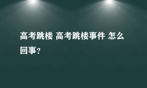 高考跳楼 高考跳楼事件 怎么回事？