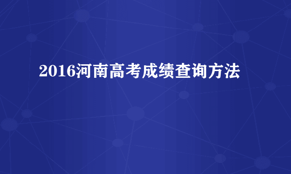 2016河南高考成绩查询方法