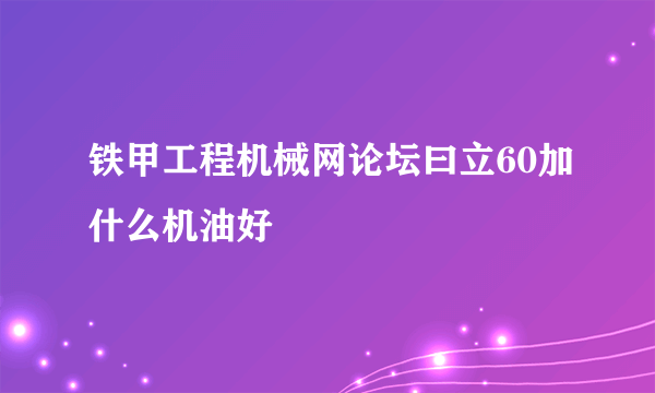 铁甲工程机械网论坛曰立60加什么机油好