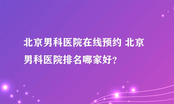 北京男科医院在线预约 北京男科医院排名哪家好？