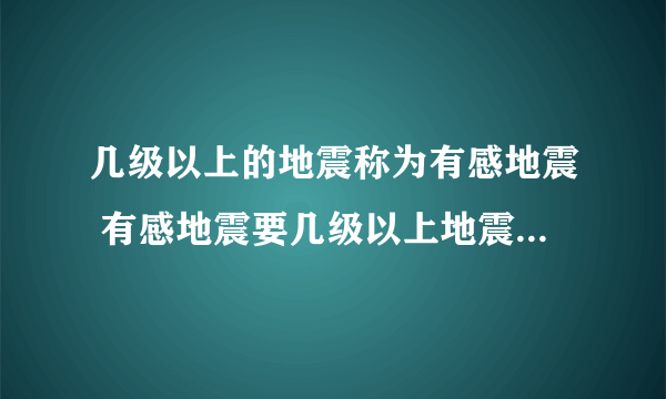 几级以上的地震称为有感地震 有感地震要几级以上地震才能称为