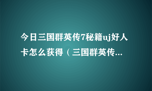 今日三国群英传7秘籍uj好人卡怎么获得（三国群英传7获得UJ好人卡的最好方法）