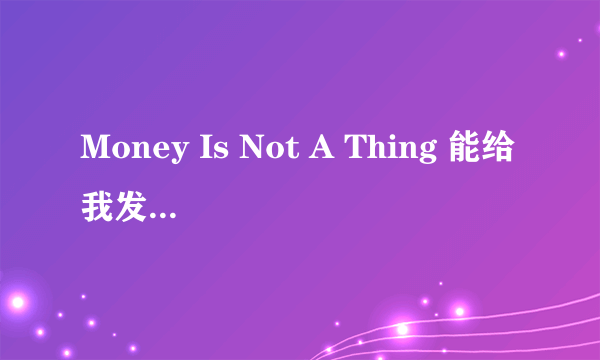 Money Is Not A Thing 能给我发一下吗 谢谢了 亲