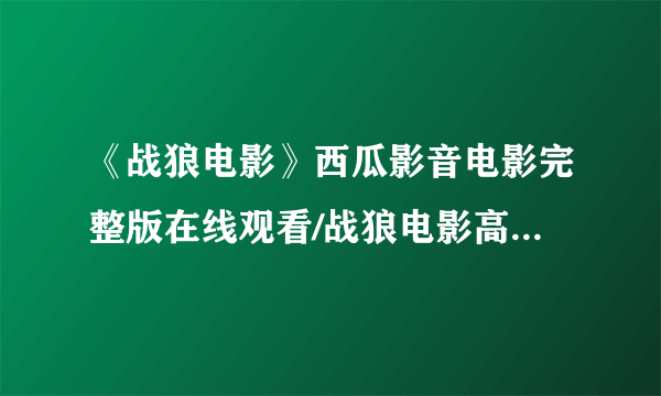 《战狼电影》西瓜影音电影完整版在线观看/战狼电影高清电影下载