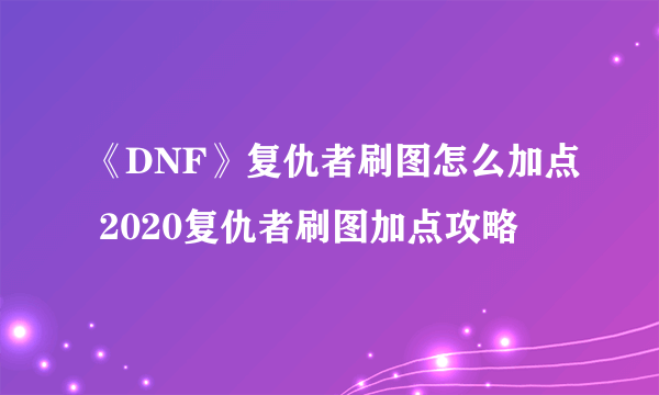 《DNF》复仇者刷图怎么加点 2020复仇者刷图加点攻略