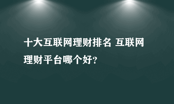 十大互联网理财排名 互联网理财平台哪个好？