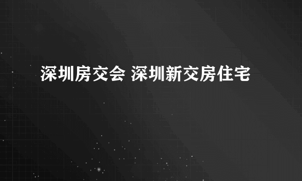 深圳房交会 深圳新交房住宅