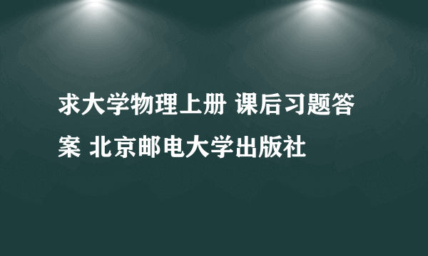 求大学物理上册 课后习题答案 北京邮电大学出版社