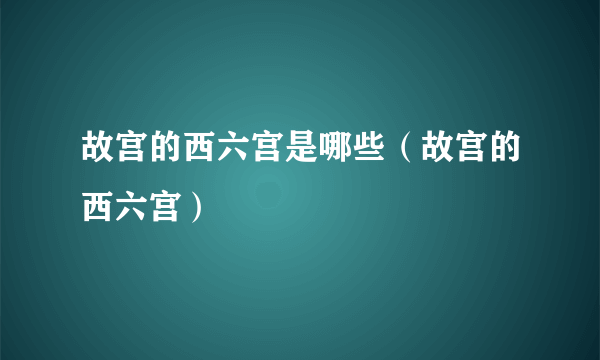 故宫的西六宫是哪些（故宫的西六宫）