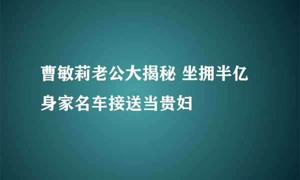 曹敏莉老公大揭秘 坐拥半亿身家名车接送当贵妇