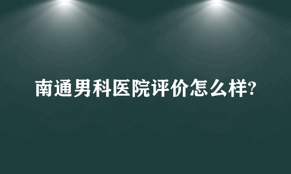 南通男科医院评价怎么样?