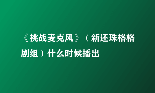 《挑战麦克风》（新还珠格格剧组）什么时候播出