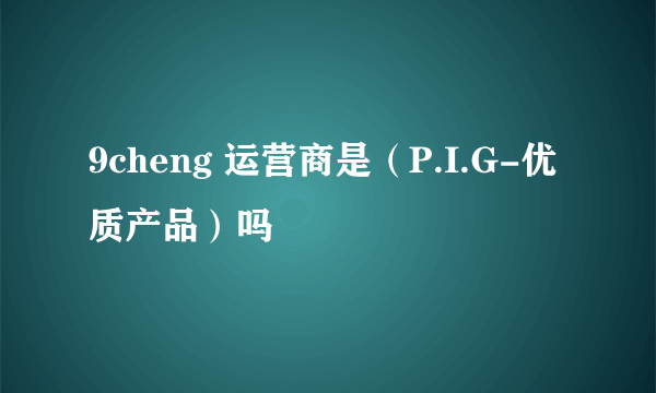 9cheng 运营商是（P.I.G-优质产品）吗