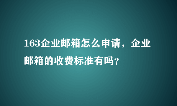 163企业邮箱怎么申请，企业邮箱的收费标准有吗？