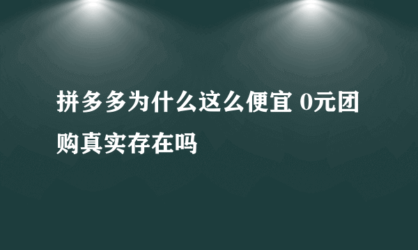 拼多多为什么这么便宜 0元团购真实存在吗