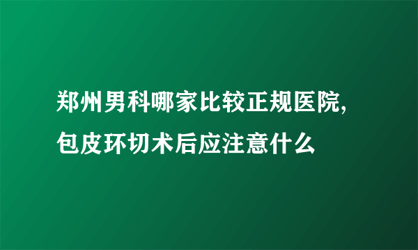 郑州男科哪家比较正规医院,包皮环切术后应注意什么