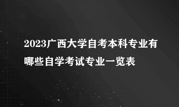 2023广西大学自考本科专业有哪些自学考试专业一览表