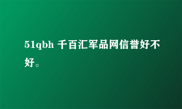 51qbh 千百汇军品网信誉好不好。