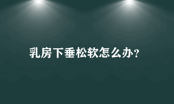 乳房下垂松软怎么办？