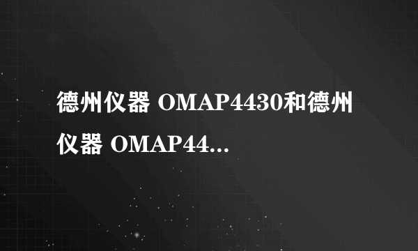 德州仪器 OMAP4430和德州仪器 OMAP4430哪个好啊？求解答