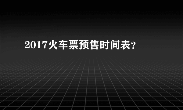 2017火车票预售时间表？