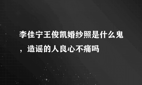 李佳宁王俊凯婚纱照是什么鬼，造谣的人良心不痛吗 