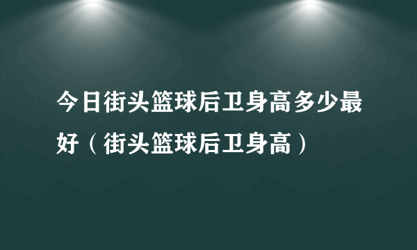 今日街头篮球后卫身高多少最好（街头篮球后卫身高）