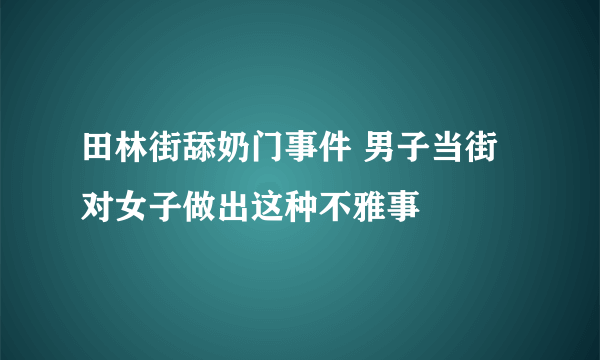 田林街舔奶门事件 男子当街对女子做出这种不雅事 