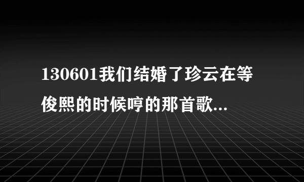 130601我们结婚了珍云在等俊熙的时候哼的那首歌叫什么名字啊，感觉有点熟，有说不出名字。有知道的吗？