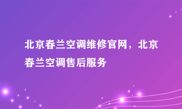 北京春兰空调维修官网，北京春兰空调售后服务