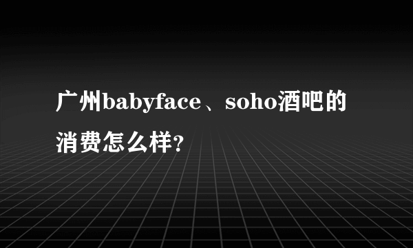 广州babyface、soho酒吧的消费怎么样？