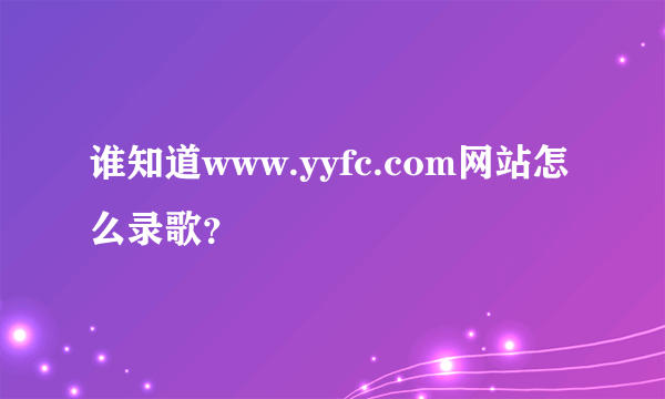 谁知道www.yyfc.com网站怎么录歌？