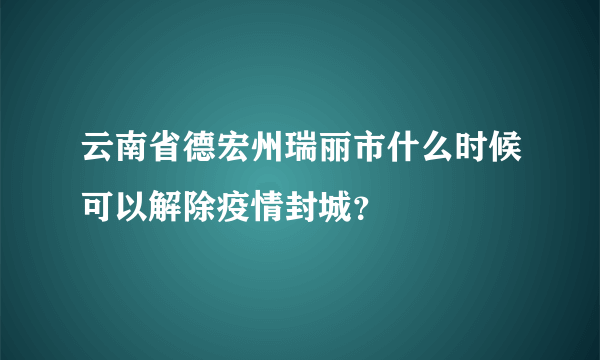 云南省德宏州瑞丽市什么时候可以解除疫情封城？