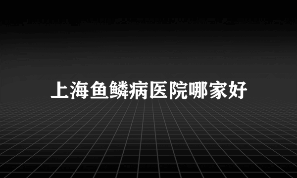 上海鱼鳞病医院哪家好