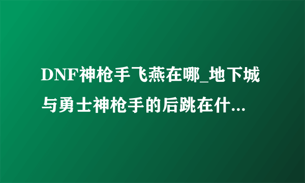 DNF神枪手飞燕在哪_地下城与勇士神枪手的后跳在什么地方学-飞外网