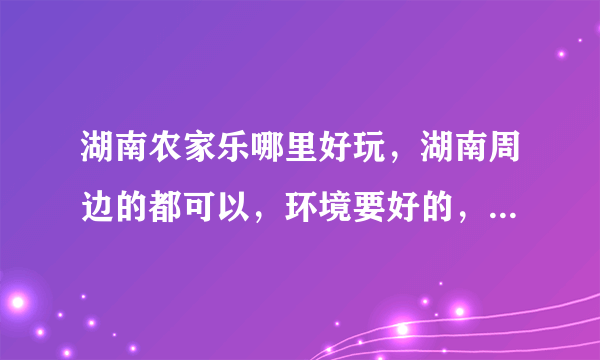 湖南农家乐哪里好玩，湖南周边的都可以，环境要好的，去过的来？