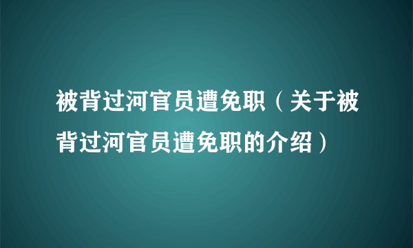 被背过河官员遭免职（关于被背过河官员遭免职的介绍）