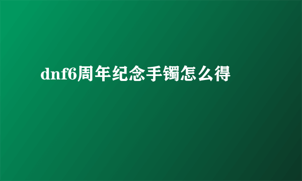 dnf6周年纪念手镯怎么得