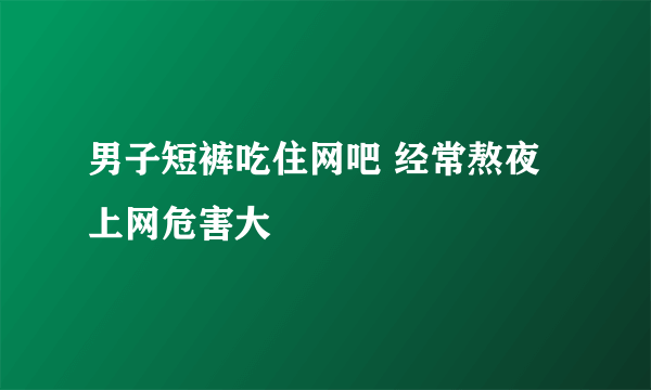 男子短裤吃住网吧 经常熬夜上网危害大