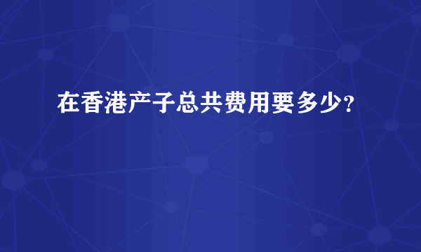 在香港产子总共费用要多少？