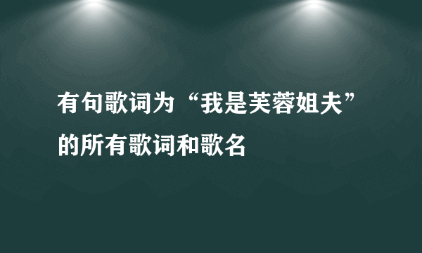 有句歌词为“我是芙蓉姐夫”的所有歌词和歌名