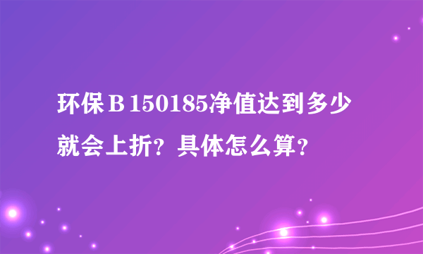 环保Ｂ150185净值达到多少就会上折？具体怎么算？