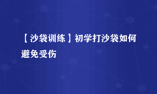 【沙袋训练】初学打沙袋如何避免受伤