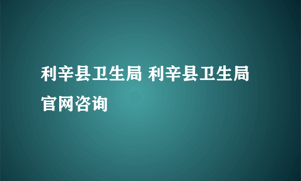 利辛县卫生局 利辛县卫生局官网咨询