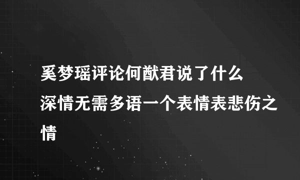 奚梦瑶评论何猷君说了什么 深情无需多语一个表情表悲伤之情