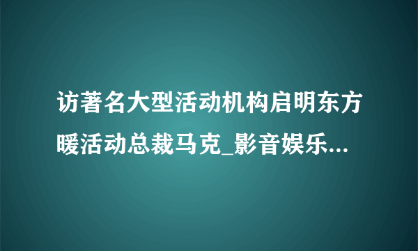 访著名大型活动机构启明东方暖活动总裁马克_影音娱乐_飞外网